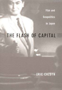 Eric Cazdyn - The Flash of Capital: Film and Geopolitics in Japan - 9780822329398 - V9780822329398