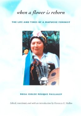 Rosa Isolde Reuque Paillalef - When a Flower Is Reborn: The Life and Times of a Mapuche Feminist - 9780822329626 - V9780822329626