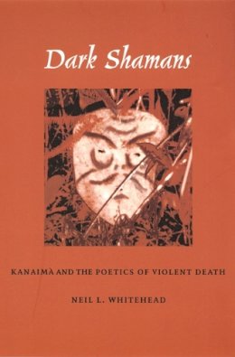 Neil L. Whitehead - Dark Shamans: Kanaimà and the Poetics of Violent Death - 9780822329886 - V9780822329886