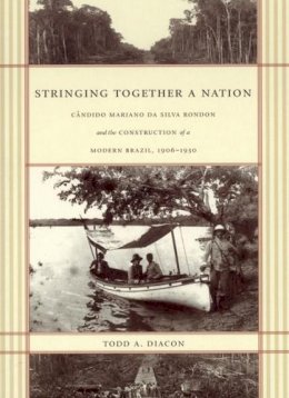 Todd A. Diacon - Stringing Together a Nation: Cândido Mariano da Silva Rondon and the Construction of a Modern Brazil, 1906–1930 - 9780822332497 - V9780822332497
