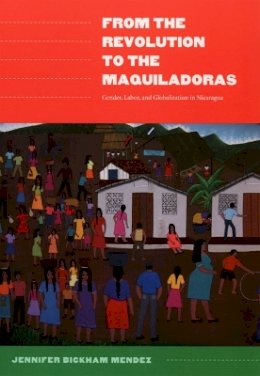 Jennifer Bickham Mendez - From the Revolution to the Maquiladoras: Gender, Labor, and Globalization in Nicaragua - 9780822335658 - V9780822335658