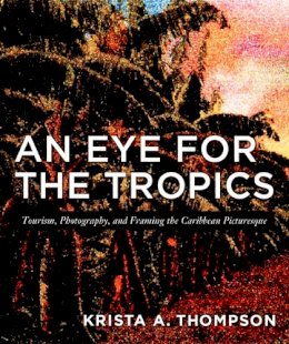 Krista A. Thompson - An Eye for the Tropics: Tourism, Photography, and Framing the Caribbean Picturesque - 9780822337645 - V9780822337645