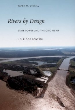 Karen M. O´neill - Rivers by Design: State Power and the Origins of U.S. Flood Control - 9780822337737 - V9780822337737