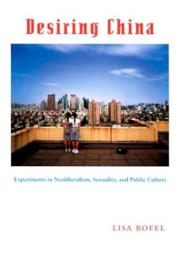 Lisa Rofel - Desiring China: Experiments in Neoliberalism, Sexuality, and Public Culture - 9780822339472 - V9780822339472