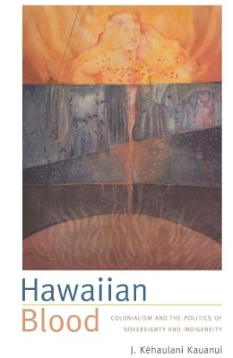 J. Kehaulani Kauanui - Hawaiian Blood: Colonialism and the Politics of Sovereignty and Indigeneity - 9780822340799 - V9780822340799