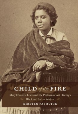 Kirsten Buick - Child of the Fire: Mary Edmonia Lewis and the Problem of Art History’s Black and Indian Subject - 9780822342663 - V9780822342663