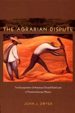 John Dwyer - The Agrarian Dispute: The Expropriation of American-Owned Rural Land in Postrevolutionary Mexico - 9780822343097 - V9780822343097