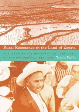 Tanalís Padilla - Rural Resistance in the Land of Zapata: The Jaramillista Movement and the Myth of the Pax Priísta, 1940–1962 - 9780822343196 - V9780822343196