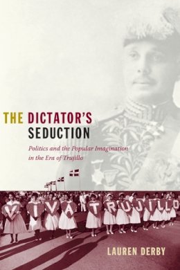 Lauren H. Derby - The Dictator´s Seduction: Politics and the Popular Imagination in the Era of Trujillo - 9780822344827 - V9780822344827