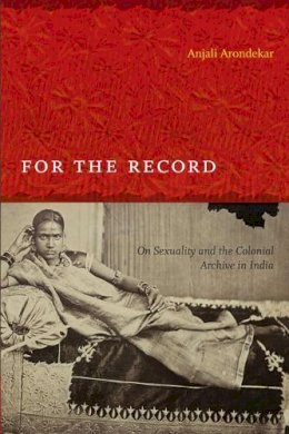 Anjali Arondekar - For the Record: On Sexuality and the Colonial Archive in India - 9780822345336 - V9780822345336
