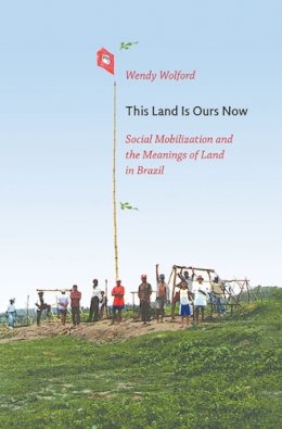 Wendy Wolford - This Land Is Ours Now: Social Mobilization and the Meanings of Land in Brazil - 9780822345398 - V9780822345398