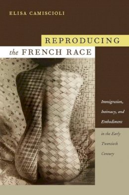 Elisa Camiscioli - Reproducing the French Race: Immigration, Intimacy, and Embodiment in the Early Twentieth Century - 9780822345657 - V9780822345657