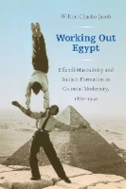 Wilson Chacko Jacob - Working Out Egypt: Effendi Masculinity and Subject Formation in Colonial Modernity, 1870–1940 - 9780822346623 - V9780822346623