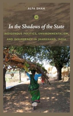 Alpa Shah - In the Shadows of the State: Indigenous Politics, Environmentalism, and Insurgency in Jharkhand, India - 9780822347651 - V9780822347651