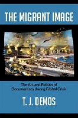 T. J. Demos - The Migrant Image: The Art and Politics of Documentary during Global Crisis - 9780822353409 - V9780822353409