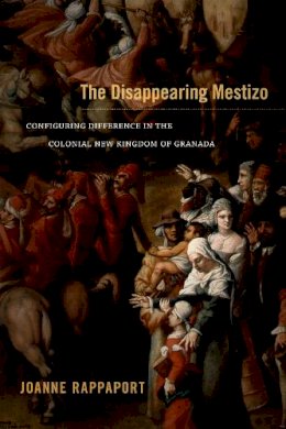 Joanne Rappaport - The Disappearing Mestizo: Configuring Difference in the Colonial New Kingdom of Granada - 9780822356295 - V9780822356295