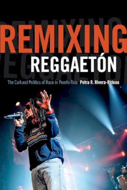 Petra R. Rivera-Rideau - Remixing Reggaetón: The Cultural Politics of Race in Puerto Rico - 9780822359647 - V9780822359647