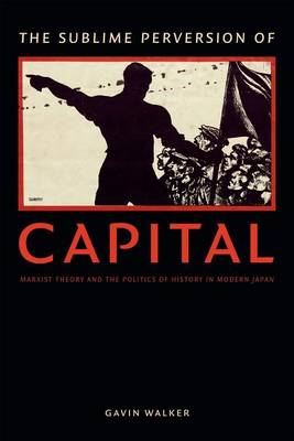 Gavin Walker - The Sublime Perversion of Capital: Marxist Theory and the Politics of History in Modern Japan - 9780822361602 - V9780822361602