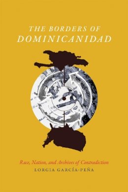 Lorgia García Peña - The Borders of Dominicanidad: Race, Nation, and Archives of Contradiction - 9780822362623 - V9780822362623
