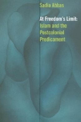 Sadia Abbas - At Freedom´s Limit: Islam and the Postcolonial Predicament - 9780823257850 - V9780823257850