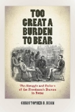Christopher B. Bean - Too Great a Burden to Bear: The Struggle and Failure of the Freedmen´s Bureau in Texas - 9780823271764 - V9780823271764