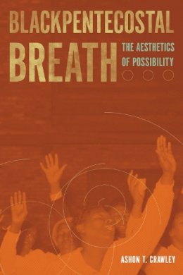 Ashon T. Crawley - Blackpentecostal Breath: The Aesthetics of Possibility - 9780823274550 - V9780823274550