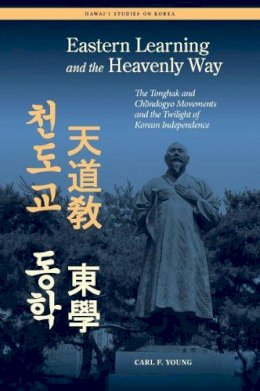 Carl Young - Eastern Learning and the Heavenly Way: The Tonghak and Chondogyo Movements and the Twilight of Korean Independence (Hawai'i Studies on Korea) - 9780824838881 - V9780824838881