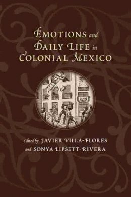 Javier Villa-Flores (Ed.) - Emotions and Daily Life in Colonial Mexico - 9780826354624 - V9780826354624