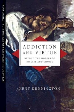 Kent Dunnington - Addiction and Virtue: Beyond the Models of Disease and Choice (Strategic Initiatives in Evangelical Theology) - 9780830839018 - V9780830839018