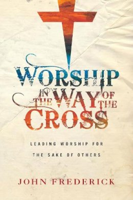 John Frederick - Worship in the Way of the Cross – Leading Worship for the Sake of Others - 9780830844883 - V9780830844883