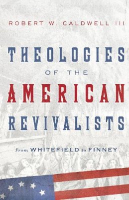 Robert W. Caldwell - Theologies of the American Revivalists – From Whitefield to Finney - 9780830851645 - V9780830851645