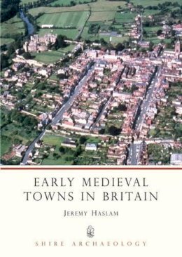 Jeremy Haslam - Early Medieval Towns in Britain: c 700 to 1140 (Shire Archaeology) - 9780852637586 - 9780852637586
