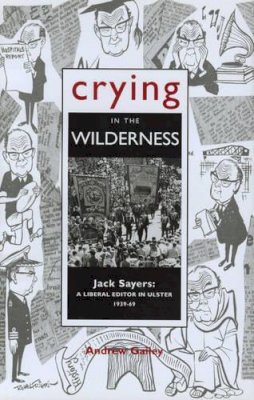 Andrew Gailey - Crying in the Wilderness:  Jack Sayers - A Liberal Editor in Ulster, 1939-69 - 9780853895404 - KEX0287869