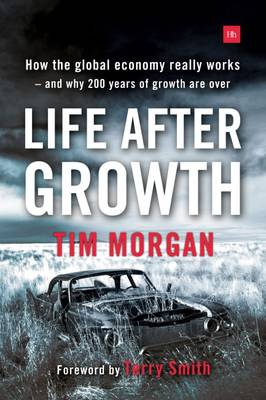 Tim Morgan - Life After Growth: How the Global Economy Really Works - And Why 200 Years of Growth Are Over - 9780857195531 - V9780857195531