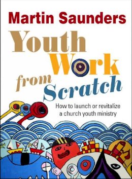Martin Saunders - Youth Work from Scratch: How to launch or revitalize a church youth ministry - 9780857212566 - V9780857212566