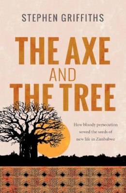 Stephen Griffiths - The Axe and the Tree: How Bloody Persecution Sowed the Seeds of New Life in Zimbabwe - 9780857217899 - V9780857217899