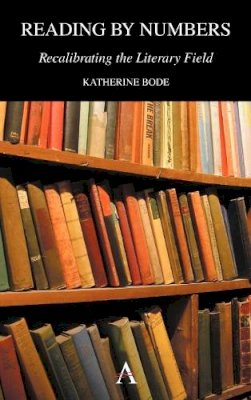 Katherine Bode - Reading by Numbers: Recalibrating the Literary Field (Anthem Scholarship in the Digital Age) - 9780857284549 - V9780857284549