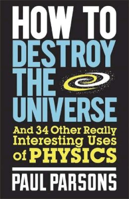Paul Parsons - How to Destroy the Universe: And 34 other really interesting uses of physics - 9780857388377 - V9780857388377