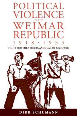 Dirk Schumann - Political Violence in the Weimar Republic, 1918-1933: Fight for the Streets and Fear of Civil War - 9780857453143 - V9780857453143