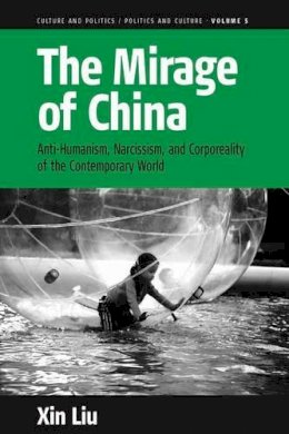Xin Liu - The Mirage of China: Anti-Humanism, Narcissism, and Corporeality of the Contemporary World - 9780857456113 - V9780857456113