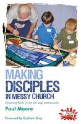 Paul Moore - Making Disciples in Messy Church: Growing Faith in an All-age Community - 9780857462183 - V9780857462183