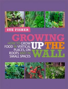 Sue Fisher - Growing Up the Wall: How to Grow Food in Vertical Places, on Roofs and in Small Spaces - 9780857841094 - V9780857841094