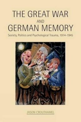 Jason Crouthamel - The Great War and German Memory. Society, Politics and Psychological Trauma, 1914-1945.  - 9780859898423 - V9780859898423