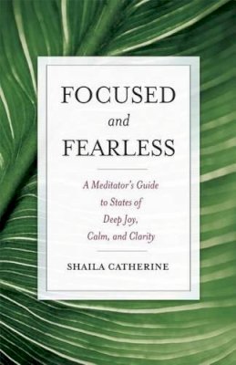 Shaila Catherine - Focused and Fearless: A Meditator's Guide to States of Deep Joy, Calm, and Clarity - 9780861715602 - V9780861715602