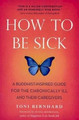 Toni Bernhard - How to Be Sick: A Buddhist-Inspired Guide for the Chronically Ill and Their Caregivers - 9780861716265 - V9780861716265