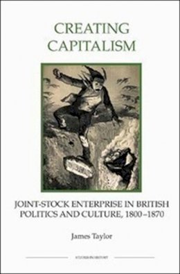 James Taylor - Creating Capitalism: Joint-Stock Enterprise in British Politics and Culture, 1800-1870 (Royal Historical Society Studies in History New Series) - 9780861933235 - V9780861933235