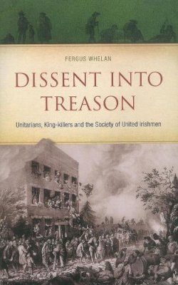 Fergus Whelan - Dissent into Treason:  Unitarians, King-Killers and the Society of United Irishmen - 9780863224294 - V9780863224294