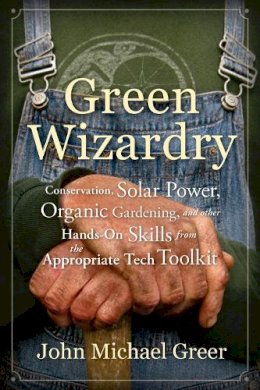 John Michael Greer - Green Wizardry: Conservation, Solar Power, Organic Gardening, and Other Hands-On Skills From the Appropriate Tech Toolkit - 9780865717473 - V9780865717473