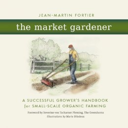 Jean-Martin Fortier - The Market Gardener: A Successful Grower's Handbook for Small-scale Organic Farming - 9780865717657 - V9780865717657