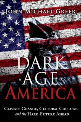 John Michael Greer - Dark Age America: Climate Change, Cultural Collapse, and the Hard Future Ahead - 9780865718333 - V9780865718333